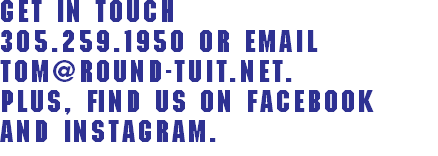 Get In Touch
305.259.1950 or email
Tom@Round-Tuit.net.
Plus, find us on Facebook
and Instagram.